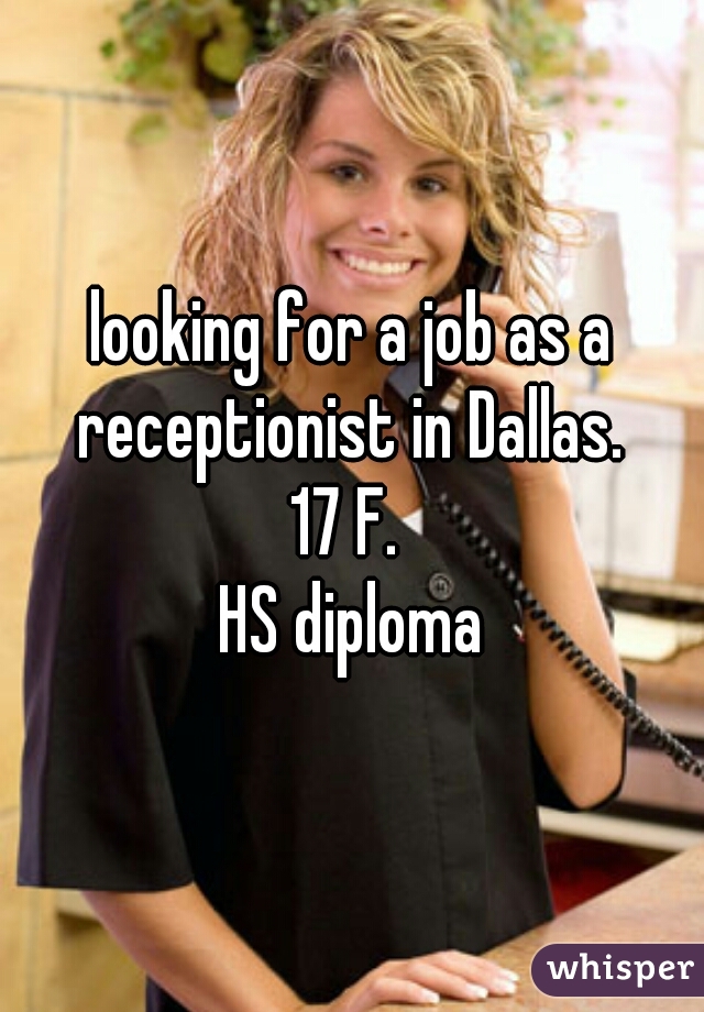 looking for a job as a receptionist in Dallas. 
17 F. 
HS diploma