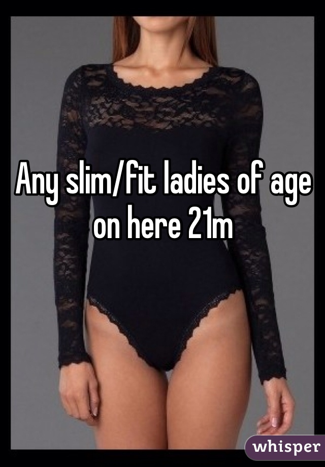 Any slim/fit ladies of age on here 21m