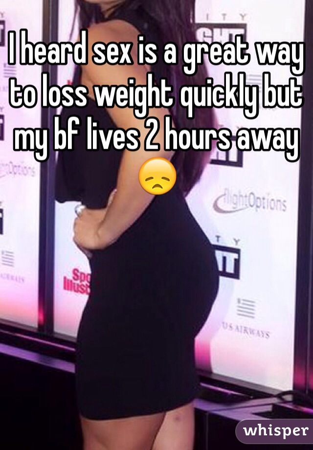 I heard sex is a great way to loss weight quickly but my bf lives 2 hours away 😞