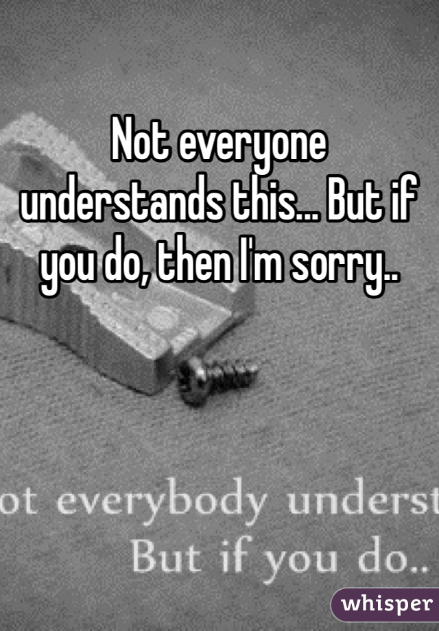 Not everyone understands this... But if you do, then I'm sorry..