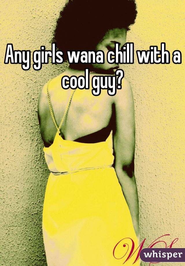 Any girls wana chill with a cool guy?