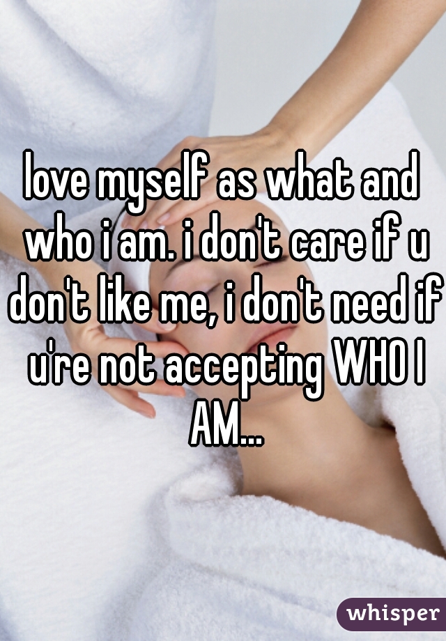 love myself as what and who i am. i don't care if u don't like me, i don't need if u're not accepting WHO I AM...
