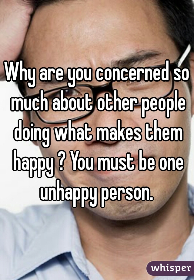 Why are you concerned so much about other people doing what makes them happy ? You must be one unhappy person. 