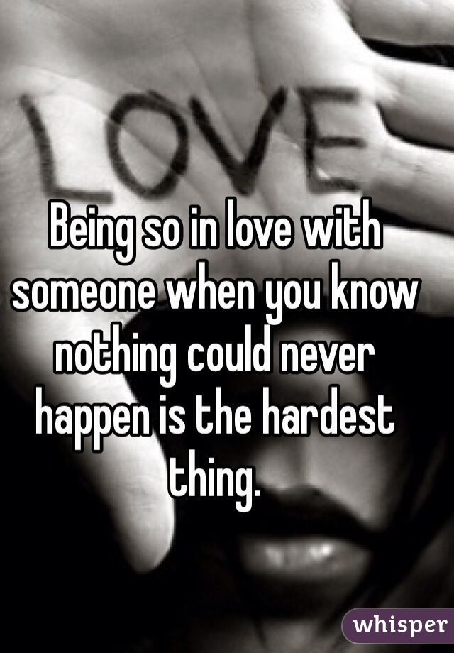 Being so in love with someone when you know nothing could never happen is the hardest thing. 