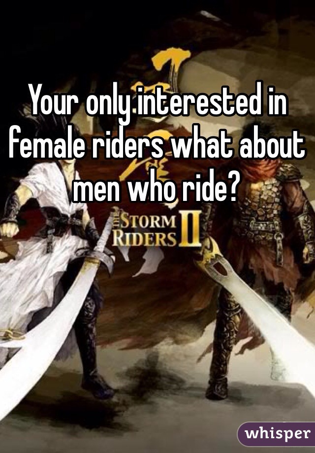 Your only interested in female riders what about men who ride?