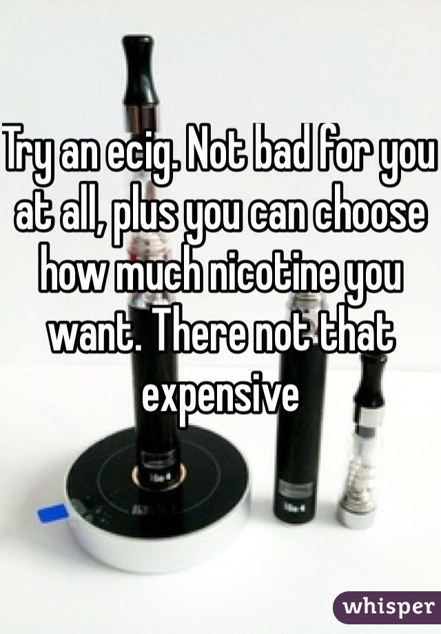 Try an ecig. Not bad for you at all, plus you can choose how much nicotine you want. There not that expensive