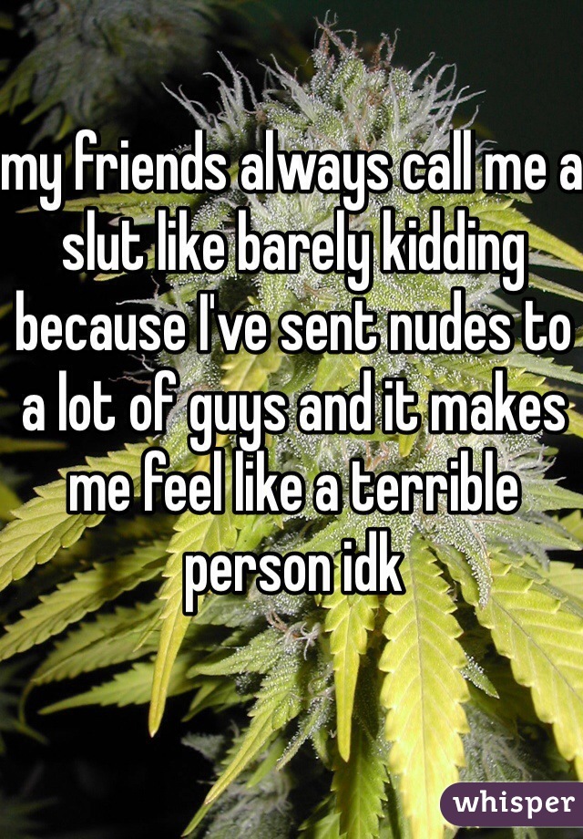 my friends always call me a slut like barely kidding because I've sent nudes to a lot of guys and it makes me feel like a terrible person idk