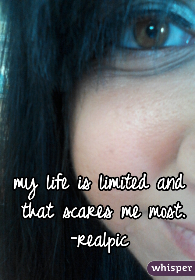 my life is limited and that scares me most.
-realpic