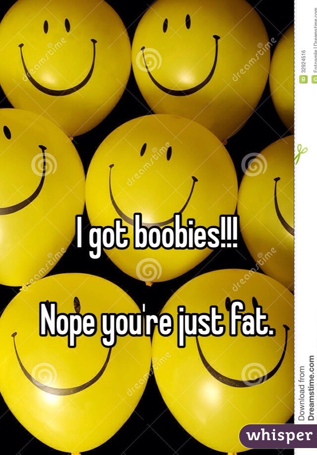 I got boobies!!!

Nope you're just fat. 