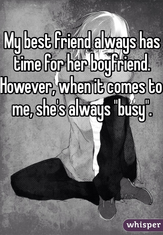 My best friend always has time for her boyfriend. However, when it comes to me, she's always "busy".