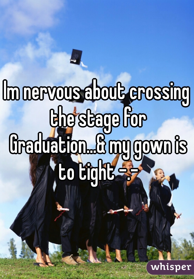 Im nervous about crossing the stage for Graduation...& my gown is to tight -.-