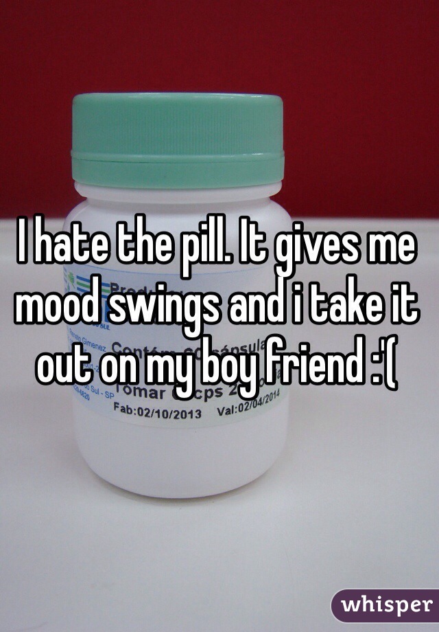 I hate the pill. It gives me mood swings and i take it out on my boy friend :'( 