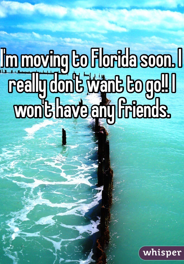 I'm moving to Florida soon. I really don't want to go!! I won't have any friends.