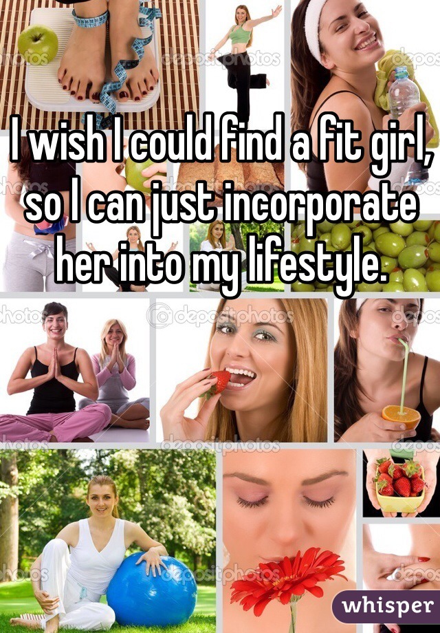 I wish I could find a fit girl, so I can just incorporate her into my lifestyle.