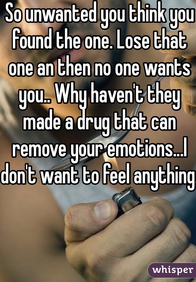 So unwanted you think you found the one. Lose that one an then no one wants you.. Why haven't they made a drug that can remove your emotions...I don't want to feel anything.