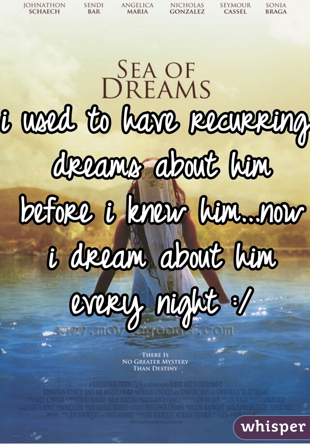 i used to have recurring dreams about him before i knew him...now i dream about him every night :/