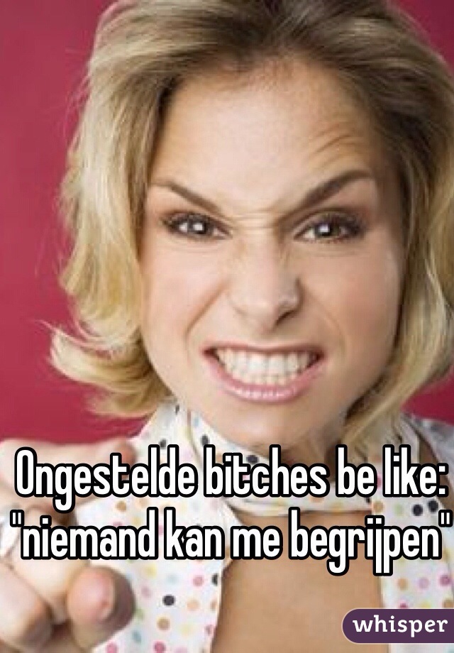 Ongestelde bitches be like: "niemand kan me begrijpen" 