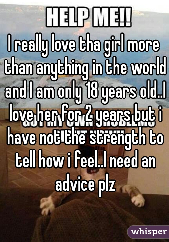 I really love tha girl more than anything in the world and I am only 18 years old..I love her for 2 years but i have not the strength to tell how i feel..I need an advice plz