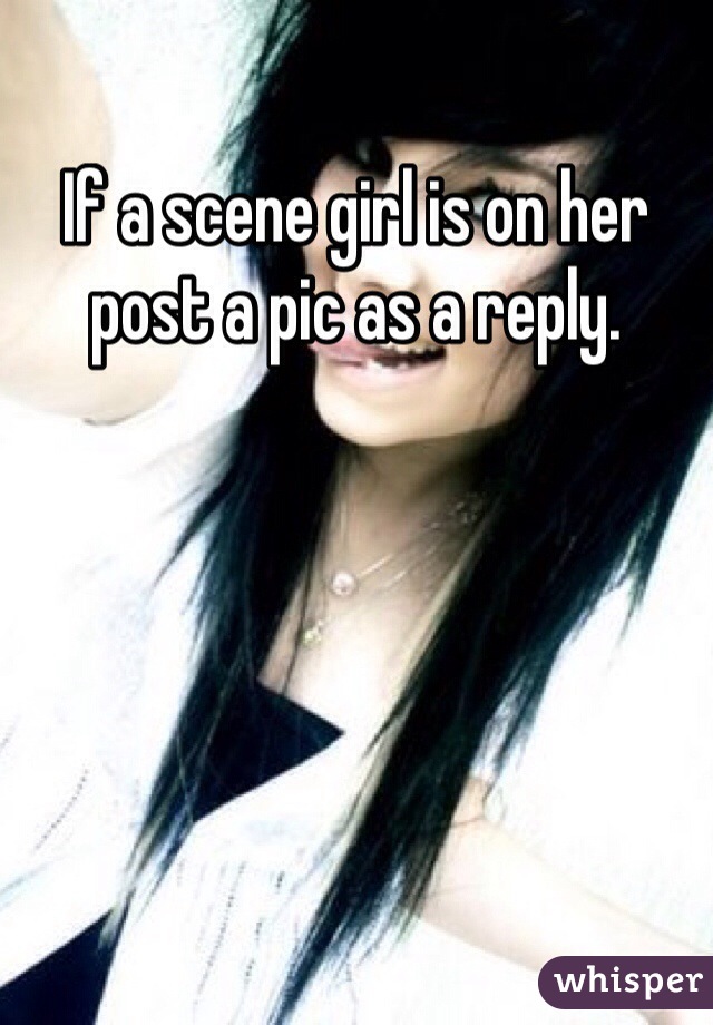 If a scene girl is on her post a pic as a reply. 