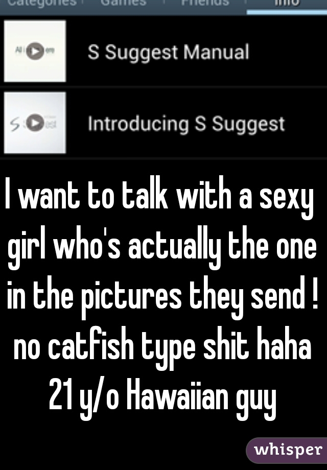 I want to talk with a sexy girl who's actually the one in the pictures they send ! no catfish type shit haha 21 y/o Hawaiian guy