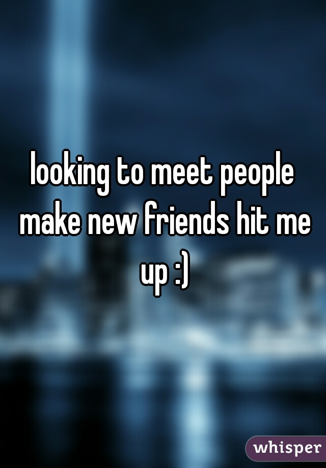 looking to meet people make new friends hit me up :)