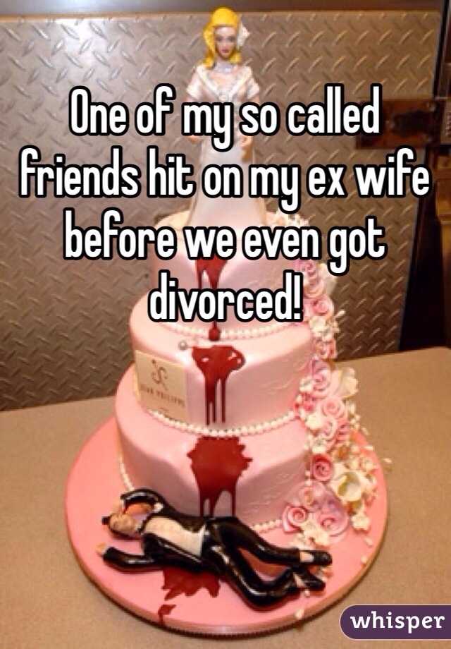 One of my so called friends hit on my ex wife before we even got divorced! 