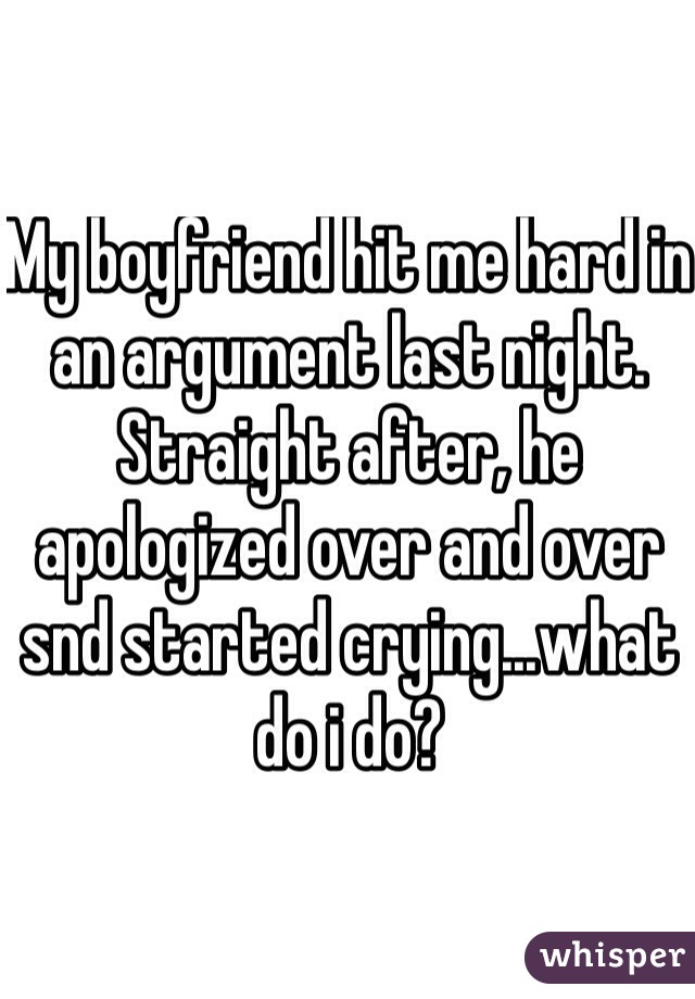 My boyfriend hit me hard in an argument last night. Straight after, he apologized over and over snd started crying...what do i do?