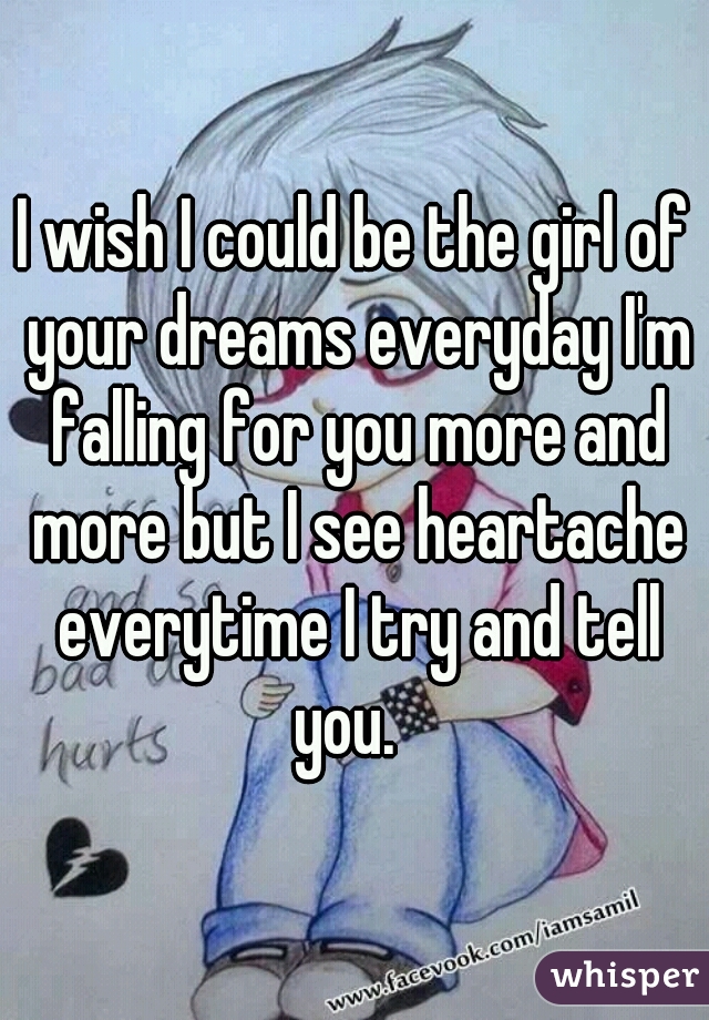 I wish I could be the girl of your dreams everyday I'm falling for you more and more but I see heartache everytime I try and tell you.  