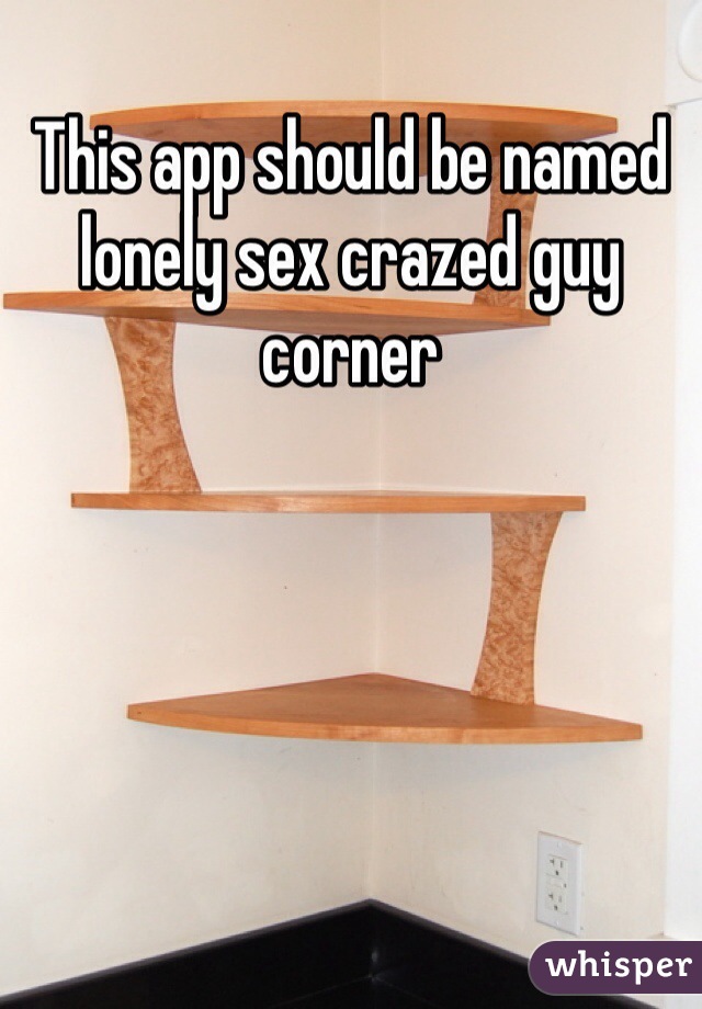 This app should be named lonely sex crazed guy corner 