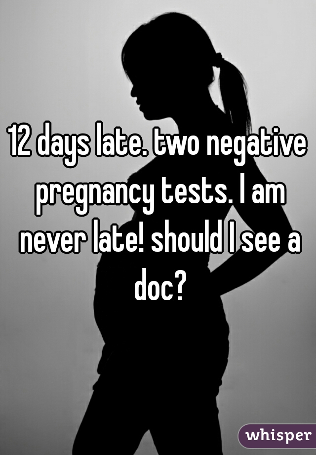 12 days late. two negative pregnancy tests. I am never late! should I see a doc?