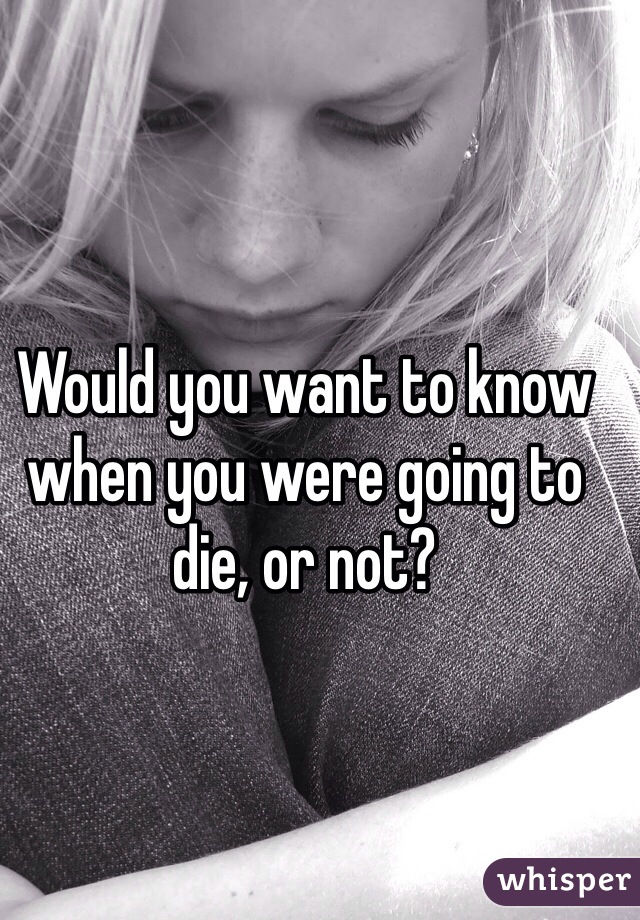 Would you want to know when you were going to die, or not?