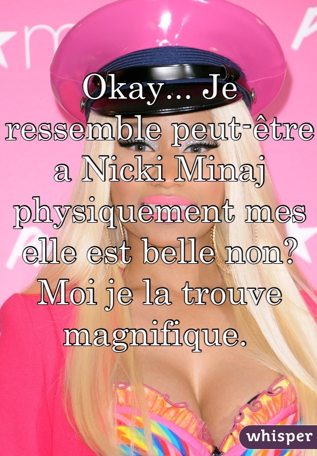 Okay... Je ressemble peut-être a Nicki Minaj physiquement mes elle est belle non? Moi je la trouve magnifique. 