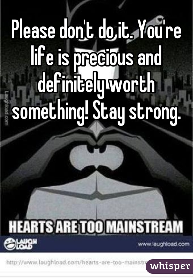 Please don't do it. You're life is precious and definitely worth something! Stay strong.