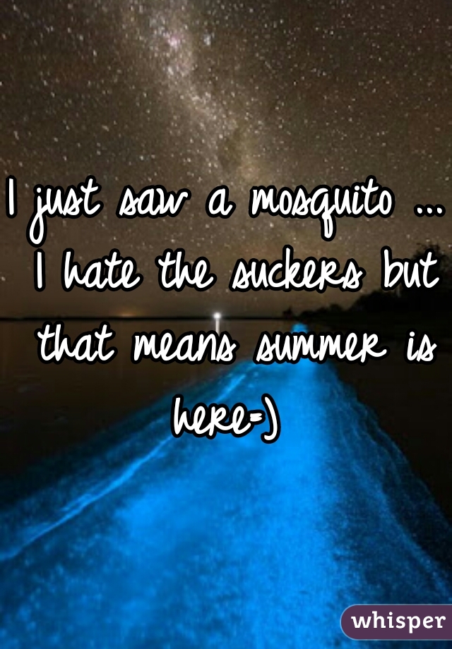 I just saw a mosquito ... I hate the suckers but that means summer is here=) 