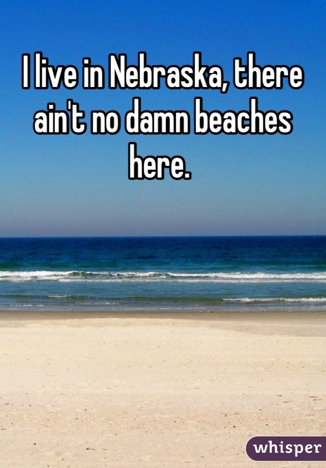 I live in Nebraska, there ain't no damn beaches here. 