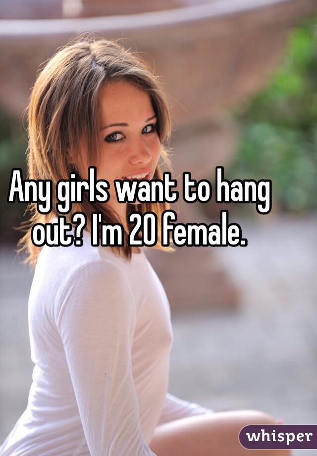 Any girls want to hang out? I'm 20 female. 