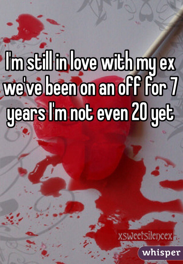 I'm still in love with my ex we've been on an off for 7 years I'm not even 20 yet 