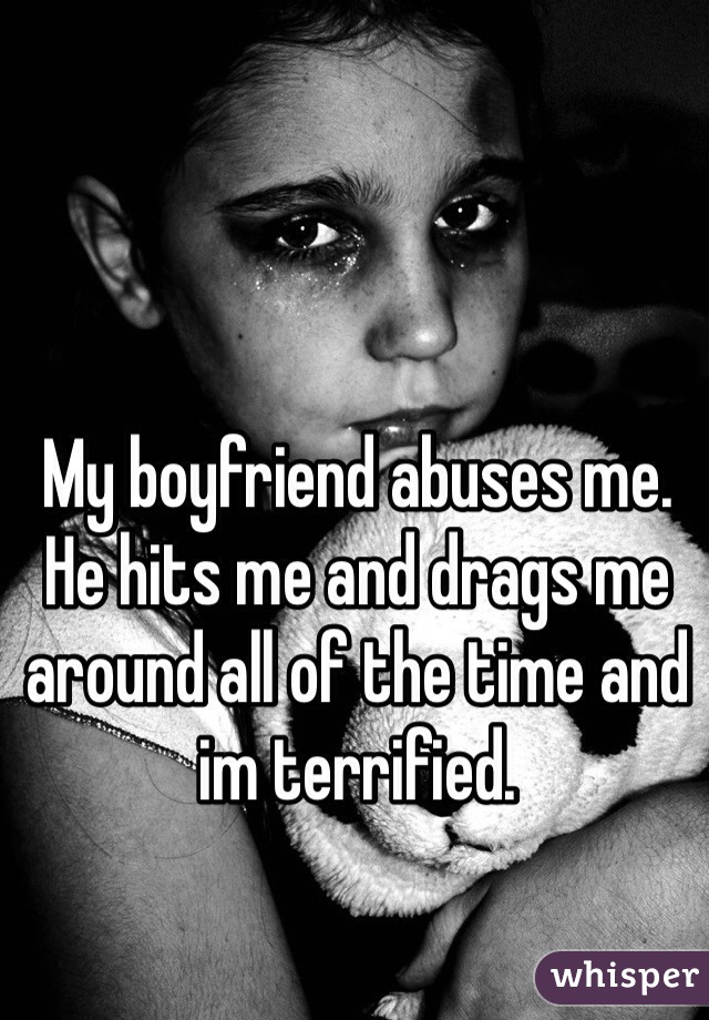 My boyfriend abuses me. He hits me and drags me around all of the time and im terrified. 