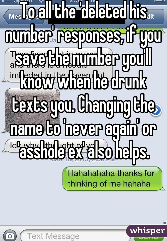 To all the 'deleted his number' responses, if you save the number you'll know when he drunk texts you. Changing the name to 'never again' or 'asshole ex' also helps.