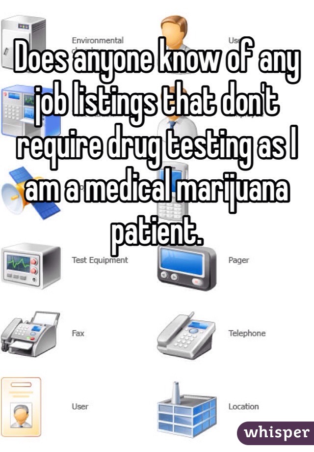 Does anyone know of any job listings that don't require drug testing as I am a medical marijuana patient. 