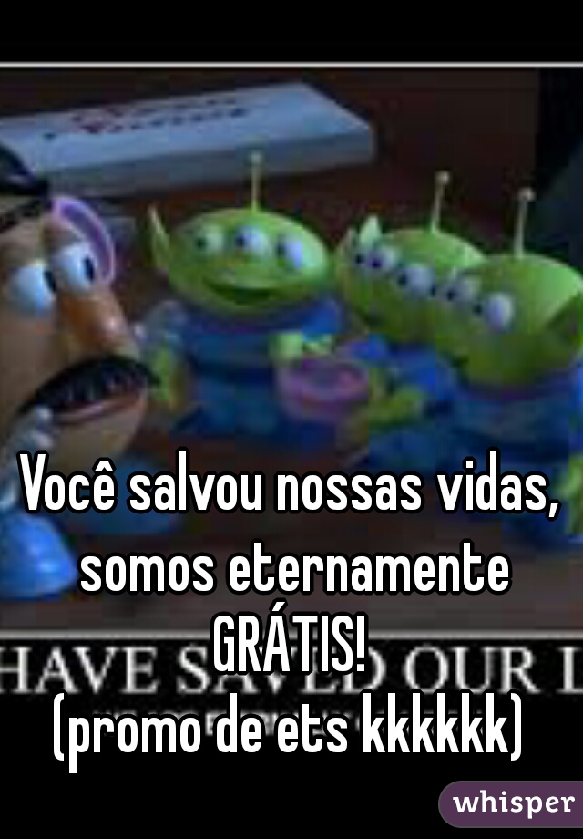 Você salvou nossas vidas, somos eternamente GRÁTIS! 


(promo de ets kkkkkk)