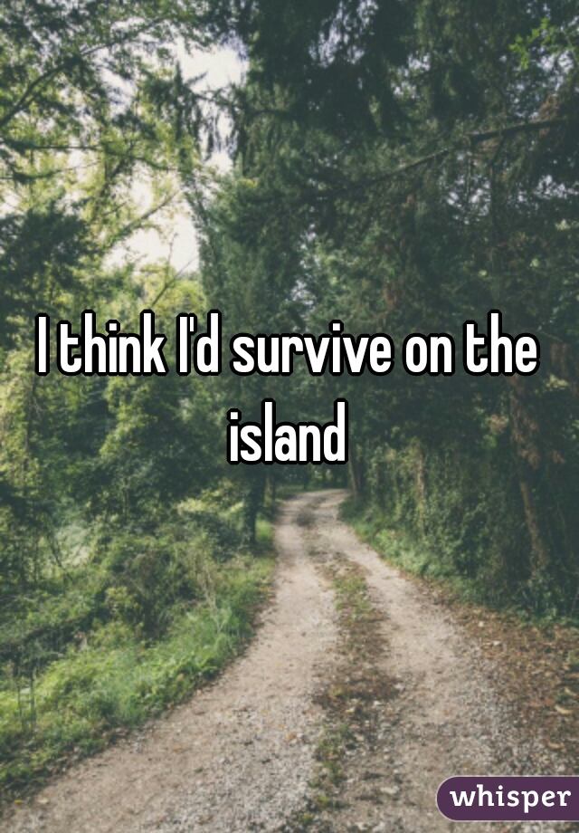 I think I'd survive on the island 