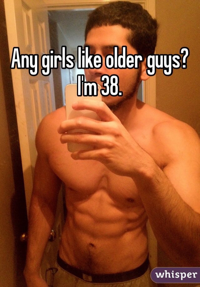 Any girls like older guys? I'm 38.