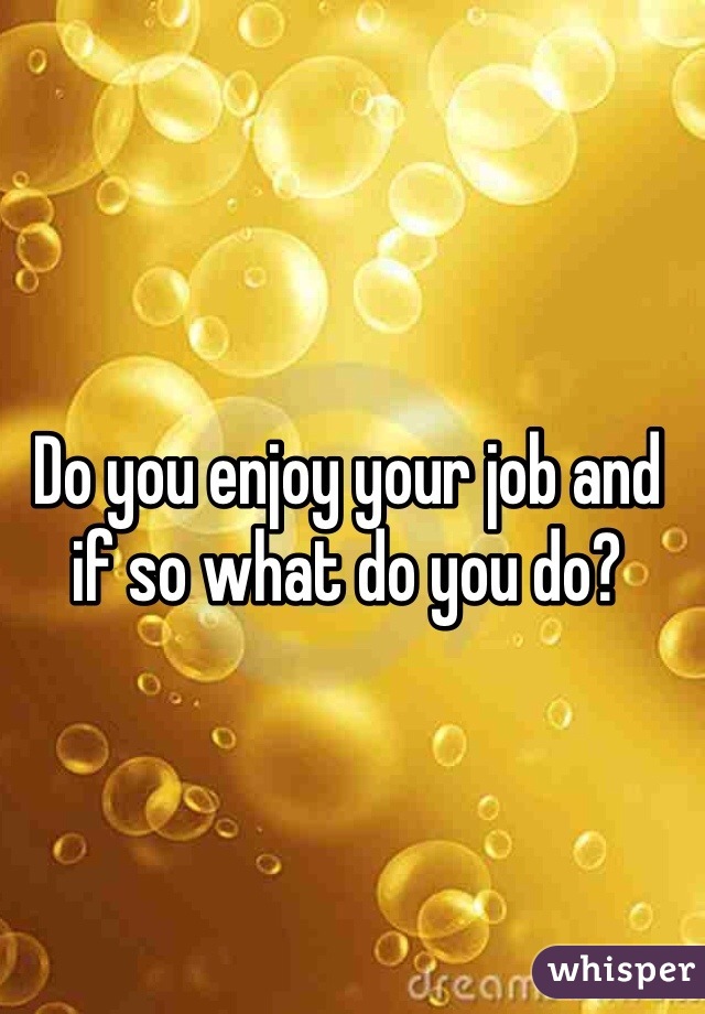 Do you enjoy your job and if so what do you do? 