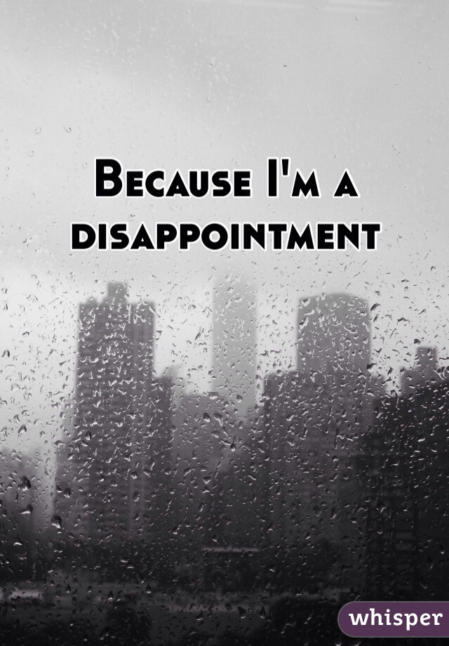 Because I'm a disappointment 