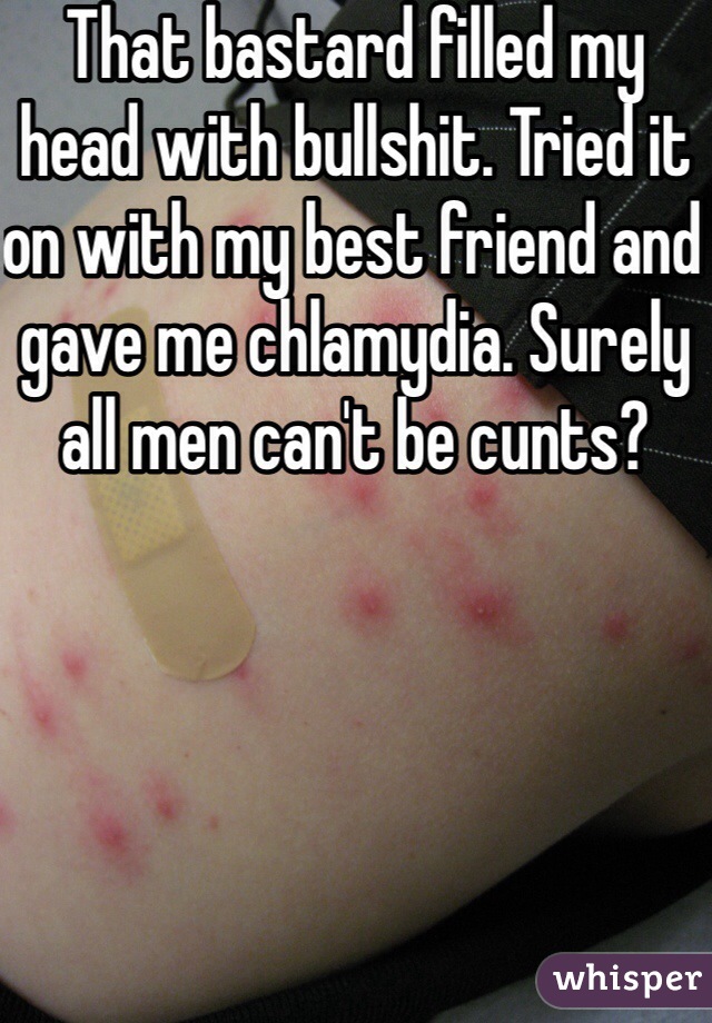 That bastard filled my head with bullshit. Tried it on with my best friend and gave me chlamydia. Surely all men can't be cunts? 