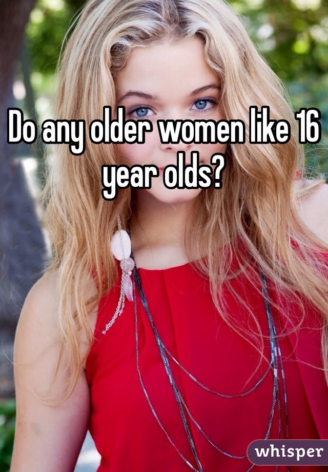 Do any older women like 16 year olds?