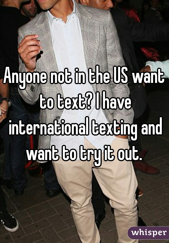 Anyone not in the US want to text? I have international texting and want to try it out. 