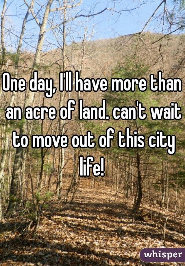 One day, I'll have more than an acre of land. can't wait to move out of this city life! 