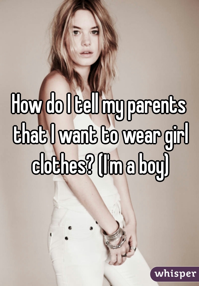 How do I tell my parents that I want to wear girl clothes? (I'm a boy)